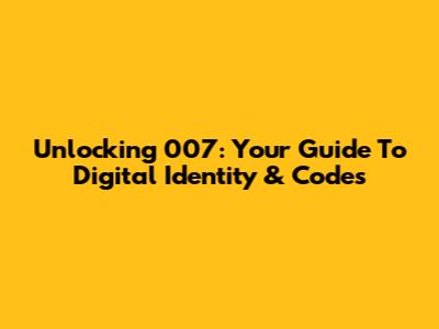 Unlocking 007: Your Guide To Digital Identity & Codes