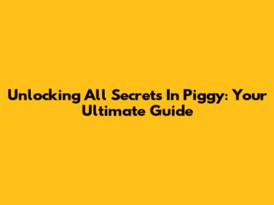 Unlocking All Secrets In Piggy: Your Ultimate Guide