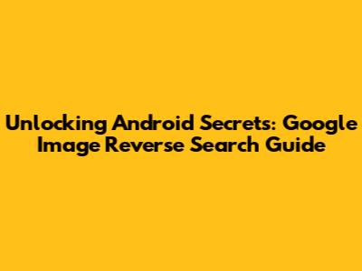 Unlocking Android Secrets: Google Image Reverse Search Guide