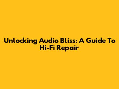 Unlocking Audio Bliss: A Guide To Hi-Fi Repair