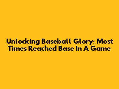 Unlocking Baseball Glory: Most Times Reached Base In A Game