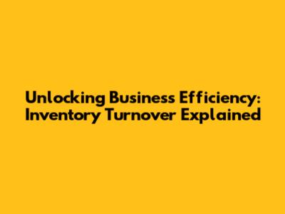 Unlocking Business Efficiency: Inventory Turnover Explained