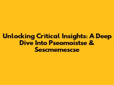 Unlocking Critical Insights: A Deep Dive Into Pseomoistse & Sescmemescse