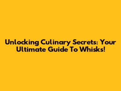 Unlocking Culinary Secrets: Your Ultimate Guide To Whisks!