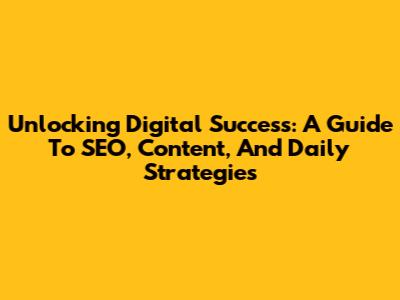 Unlocking Digital Success: A Guide To SEO, Content, And Daily Strategies