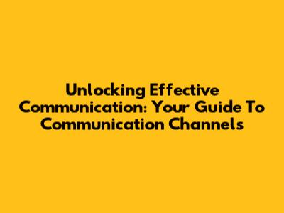Unlocking Effective Communication: Your Guide To Communication Channels
