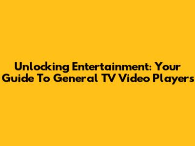 Unlocking Entertainment: Your Guide To General TV Video Players