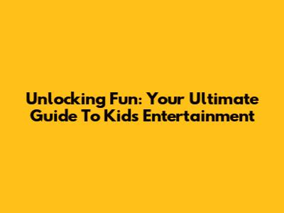 Unlocking Fun: Your Ultimate Guide To Kids' Entertainment