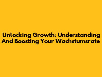 Unlocking Growth: Understanding And Boosting Your Wachstumsrate