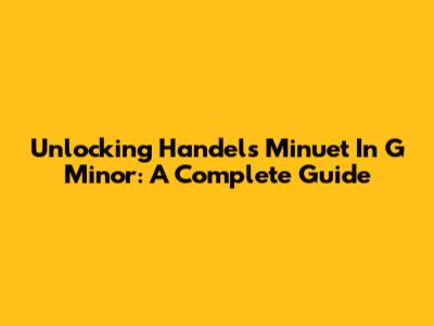 Unlocking Handel's Minuet In G Minor: A Complete Guide