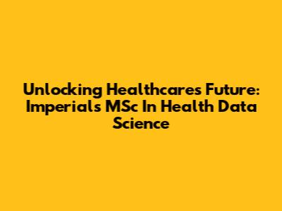 Unlocking Healthcare's Future: Imperial's MSc In Health Data Science