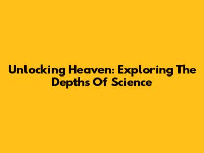 Unlocking Heaven: Exploring The Depths Of Science