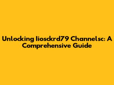 Unlocking Iiosckrd79 Channelsc: A Comprehensive Guide