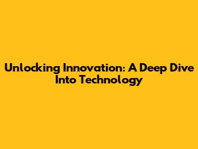 Unlocking Innovation: A Deep Dive Into Technology