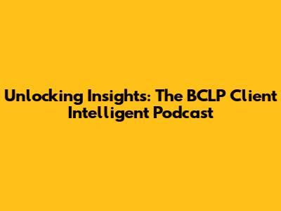Unlocking Insights: The BCLP Client Intelligent Podcast