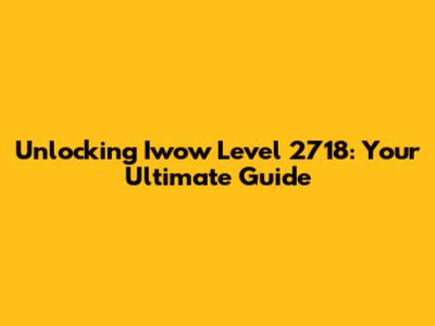 Unlocking Iwow Level 2718: Your Ultimate Guide