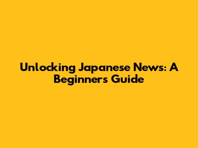 Unlocking Japanese News: A Beginner's Guide