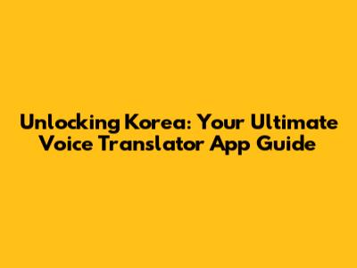 Unlocking Korea: Your Ultimate Voice Translator App Guide