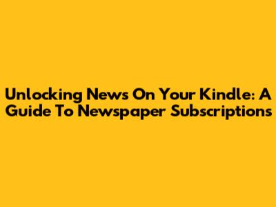 Unlocking News On Your Kindle: A Guide To Newspaper Subscriptions