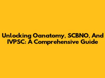 Unlocking Oanatomy, SCBNO, And IVPSC: A Comprehensive Guide