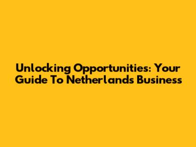 Unlocking Opportunities: Your Guide To Netherlands Business