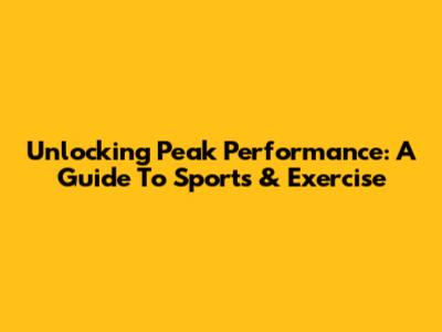 Unlocking Peak Performance: A Guide To Sports & Exercise