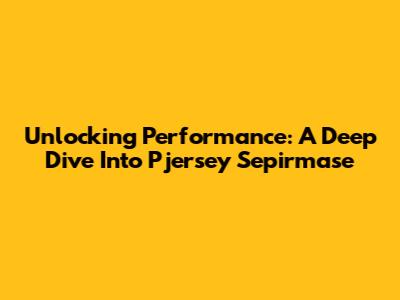Unlocking Performance: A Deep Dive Into Pjersey Sepirmase