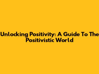 Unlocking Positivity: A Guide To The Positivistic World