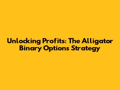 Unlocking Profits: The Alligator Binary Options Strategy