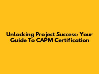 Unlocking Project Success: Your Guide To CAPM Certification