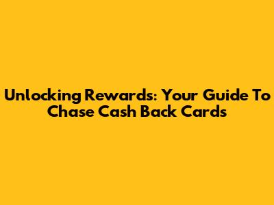 Unlocking Rewards: Your Guide To Chase Cash Back Cards