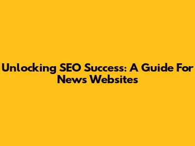 Unlocking SEO Success: A Guide For News Websites