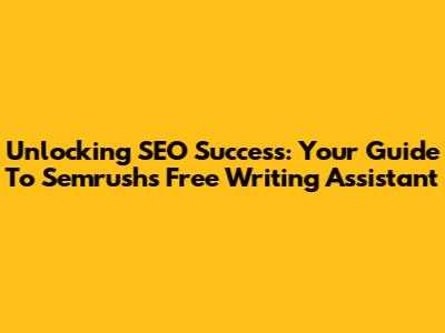 Unlocking SEO Success: Your Guide To Semrush's Free Writing Assistant