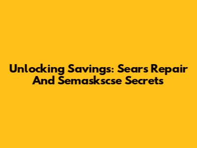 Unlocking Savings: Sears Repair And Semaskscse Secrets