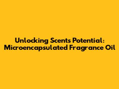 Unlocking Scent's Potential: Microencapsulated Fragrance Oil