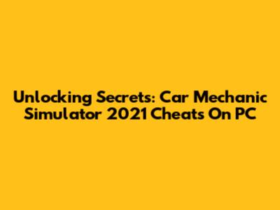 Unlocking Secrets: Car Mechanic Simulator 2021 Cheats On PC
