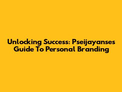 Unlocking Success: Pseijayanse's Guide To Personal Branding