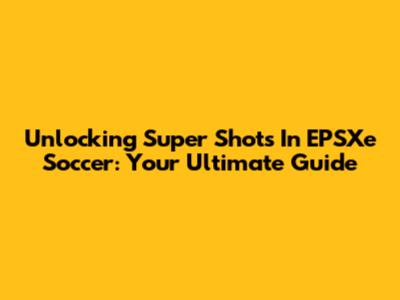 Unlocking Super Shots In EPSXe Soccer: Your Ultimate Guide