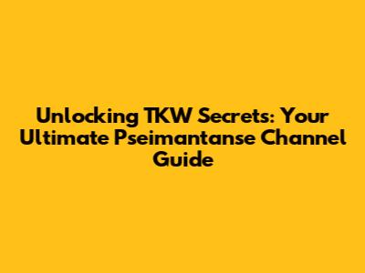 Unlocking TKW Secrets: Your Ultimate Pseimantanse Channel Guide