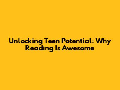 Unlocking Teen Potential: Why Reading Is Awesome