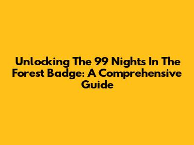 Unlocking The 99 Nights In The Forest Badge: A Comprehensive Guide