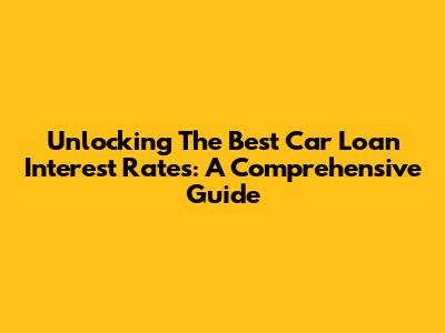 Unlocking The Best Car Loan Interest Rates: A Comprehensive Guide