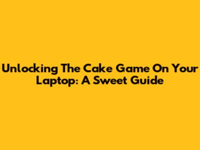 Unlocking The Cake Game On Your Laptop: A Sweet Guide