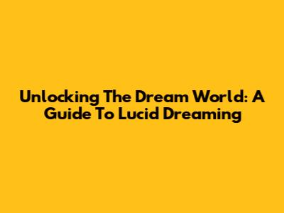 Unlocking The Dream World: A Guide To Lucid Dreaming