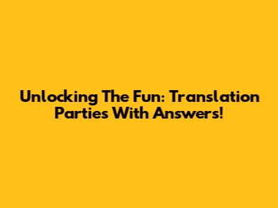 Unlocking The Fun: Translation Parties With Answers!