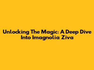 Unlocking The Magic: A Deep Dive Into Imagnolia Ziva