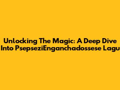 Unlocking The Magic: A Deep Dive Into PsepseziEnganchadossese Lagu