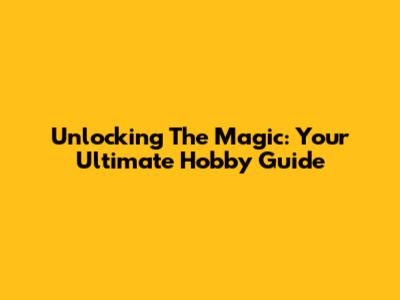Unlocking The Magic: Your Ultimate Hobby Guide