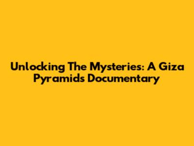 Unlocking The Mysteries: A Giza Pyramids Documentary