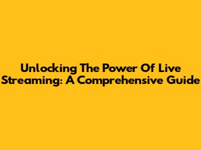 Unlocking The Power Of Live Streaming: A Comprehensive Guide